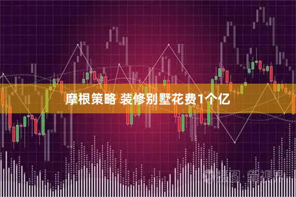 摩根策略 装修别墅花费1个亿