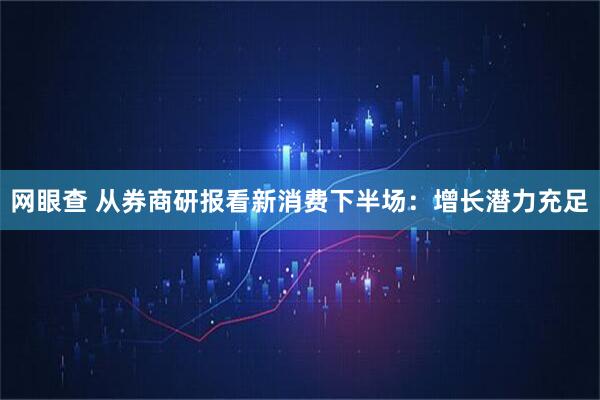 网眼查 从券商研报看新消费下半场：增长潜力充足