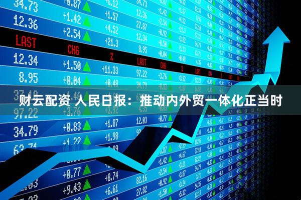 财云配资 人民日报：推动内外贸一体化正当时
