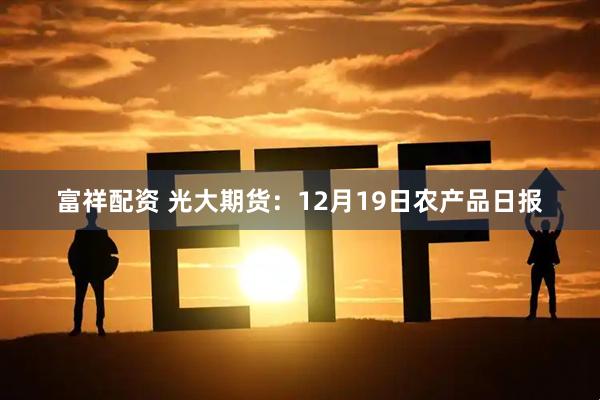 富祥配资 光大期货：12月19日农产品日报