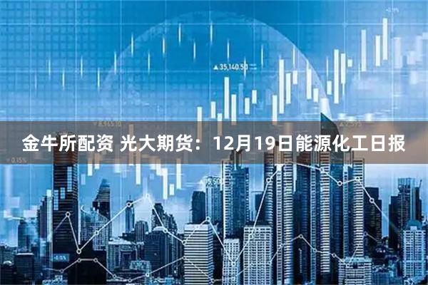 金牛所配资 光大期货:12月19日能源化工日报