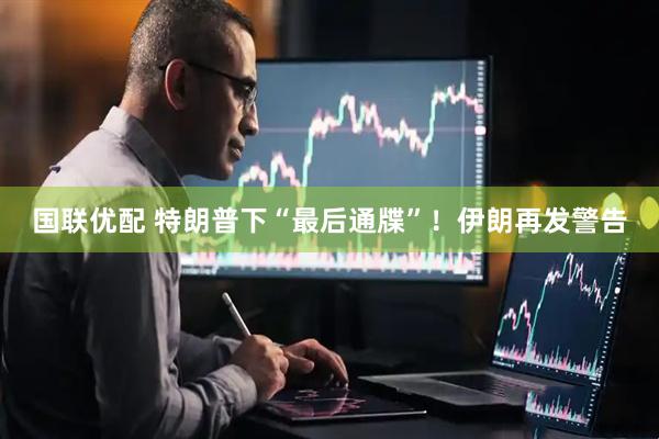 国联优配 特朗普下“最后通牒”！伊朗再发警告