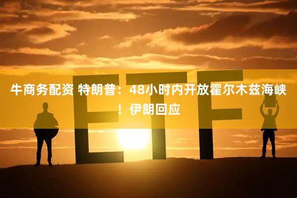 牛商务配资 特朗普：48小时内开放霍尔木兹海峡！伊朗回应