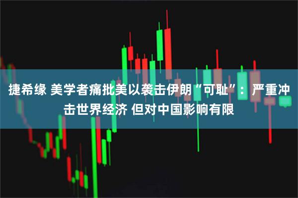 捷希缘 美学者痛批美以袭击伊朗“可耻”：严重冲击世界经济 但对中国影响有限
